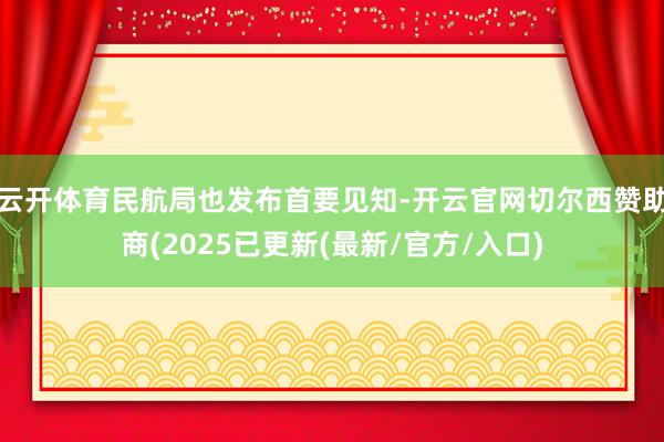 云开体育民航局也发布首要见知-开云官网切尔西赞助商(2025已更新(最新/官方/入口)