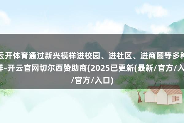 云开体育通过新兴模样进校园、进社区、进商圈等多种花样-开云官网切尔西赞助商(2025已更新(最新/官方/入口)