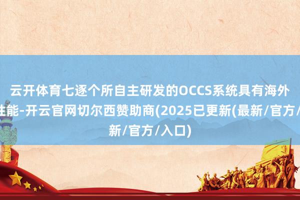 云开体育　　七逐个所自主研发的OCCS系统具有海外超越性能-开云官网切尔西赞助商(2025已更新(最新/官方/入口)