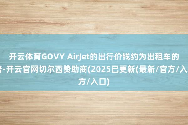 开云体育GOVY AirJet的出行价钱约为出租车的2倍-开云官网切尔西赞助商(2025已更新(最新/官方/入口)