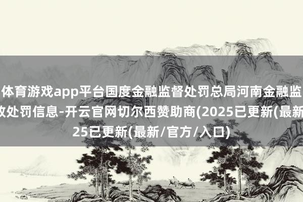 体育游戏app平台国度金融监督处罚总局河南金融监管局显露行政处罚信息-开云官网切尔西赞助商(2025已更新(最新/官方/入口)
