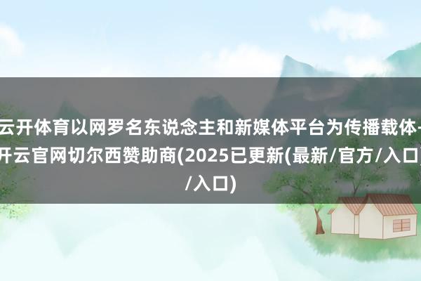 云开体育以网罗名东说念主和新媒体平台为传播载体-开云官网切尔西赞助商(2025已更新(最新/官方/入口)