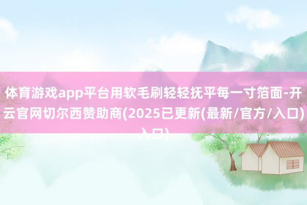 体育游戏app平台用软毛刷轻轻抚平每一寸箔面-开云官网切尔西赞助商(2025已更新(最新/官方/入口)