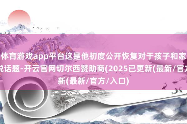 体育游戏app平台这是他初度公开恢复对于孩子和家庭的敏锐话题-开云官网切尔西赞助商(2025已更新(最新/官方/入口)