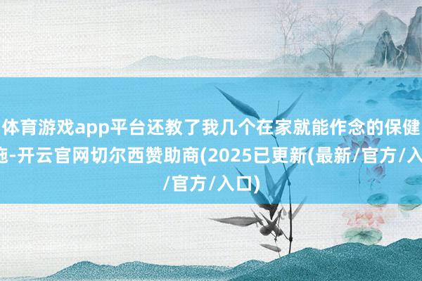 体育游戏app平台还教了我几个在家就能作念的保健设施-开云官网切尔西赞助商(2025已更新(最新/官方/入口)