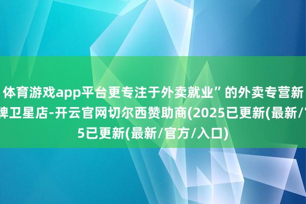 体育游戏app平台更专注于外卖就业”的外卖专营新形态——品牌卫星店-开云官网切尔西赞助商(2025已更新(最新/官方/入口)