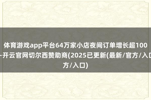 体育游戏app平台64万家小店夜间订单增长超100%-开云官网切尔西赞助商(2025已更新(最新/官方/入口)