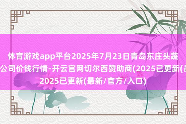 体育游戏app平台2025年7月23日青岛东庄头蔬菜批发市集有限公司价钱行情-开云官网切尔西赞助商(2025已更新(最新/官方/入口)