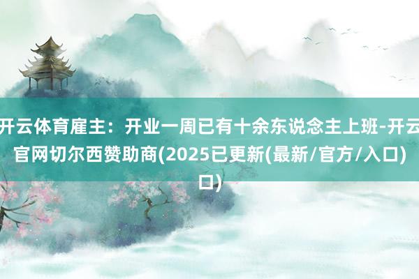 开云体育雇主：开业一周已有十余东说念主上班-开云官网切尔西赞助商(2025已更新(最新/官方/入口)