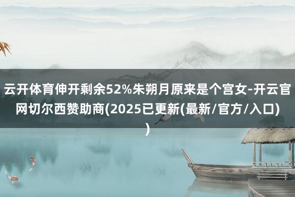 云开体育伸开剩余52%朱朔月原来是个宫女-开云官网切尔西赞助商(2025已更新(最新/官方/入口)