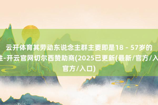 云开体育其劳动东说念主群主要即是18 - 57岁的女性-开云官网切尔西赞助商(2025已更新(最新/官方/入口)