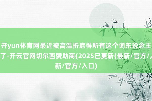 开yun体育网最近被高温折磨得所有这个词东说念主皆蔫了-开云官网切尔西赞助商(2025已更新(最新/官方/入口)