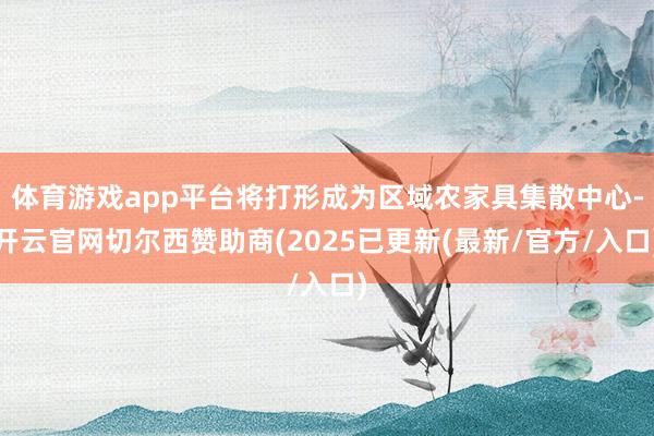 体育游戏app平台将打形成为区域农家具集散中心-开云官网切尔西赞助商(2025已更新(最新/官方/入口)