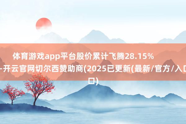 体育游戏app平台股价累计飞腾28.15%            -开云官网切尔西赞助商(2025已更新(最新/官方/入口)