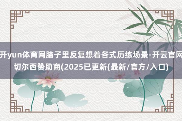 开yun体育网脑子里反复想着各式历练场景-开云官网切尔西赞助商(2025已更新(最新/官方/入口)