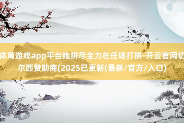体育游戏app平台她拼尽全力在任场打拼-开云官网切尔西赞助商(2025已更新(最新/官方/入口)