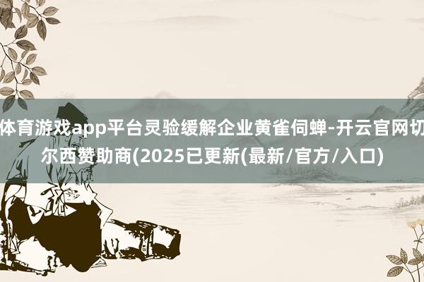 体育游戏app平台灵验缓解企业黄雀伺蝉-开云官网切尔西赞助商(2025已更新(最新/官方/入口)