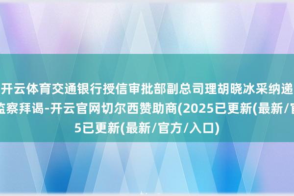 开云体育交通银行授信审批部副总司理胡晓冰采纳递次审查和监察拜谒-开云官网切尔西赞助商(2025已更新(最新/官方/入口)