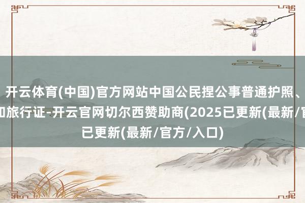 开云体育(中国)官方网站中国公民捏公事普通护照、普通护照和旅行证-开云官网切尔西赞助商(2025已更新(最新/官方/入口)