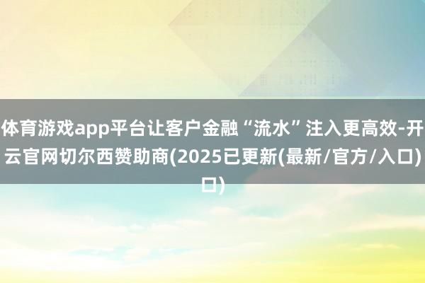 体育游戏app平台让客户金融“流水”注入更高效-开云官网切尔西赞助商(2025已更新(最新/官方/入口)