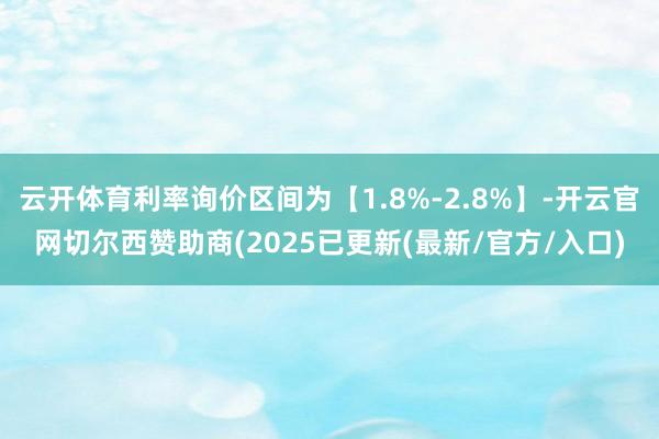 云开体育利率询价区间为【1.8%-2.8%】-开云官网切尔西赞助商(2025已更新(最新/官方/入口)