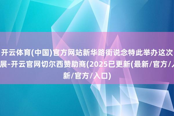 开云体育(中国)官方网站新华路街说念特此举办这次艺术展-开云官网切尔西赞助商(2025已更新(最新/官方/入口)