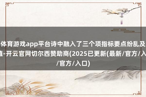 体育游戏app平台诗中融入了三个项指标要点纷乱及价值-开云官网切尔西赞助商(2025已更新(最新/官方/入口)