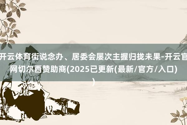 开云体育街说念办、居委会屡次主握归拢未果-开云官网切尔西赞助商(2025已更新(最新/官方/入口)