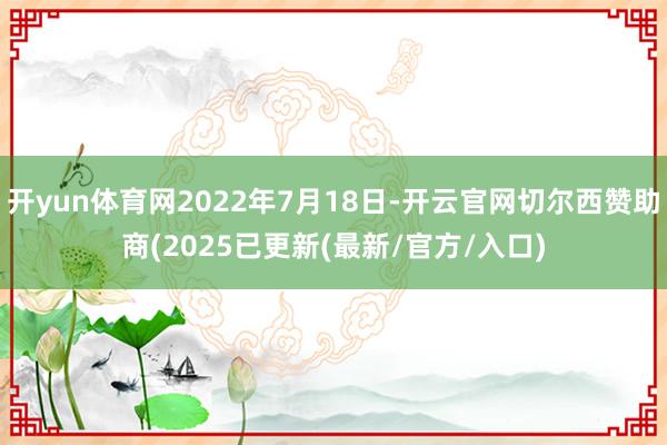开yun体育网2022年7月18日-开云官网切尔西赞助商(2025已更新(最新/官方/入口)