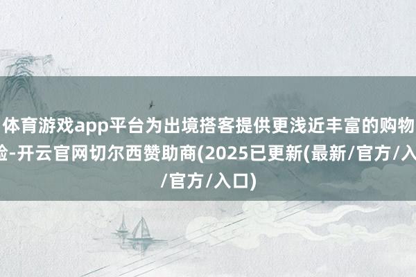体育游戏app平台为出境搭客提供更浅近丰富的购物体验-开云官网切尔西赞助商(2025已更新(最新/官方/入口)