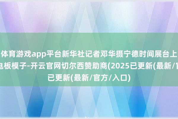 体育游戏app平台新华社记者邓华摄宁德时间展台上展出的锂电板模子-开云官网切尔西赞助商(2025已更新(最新/官方/入口)