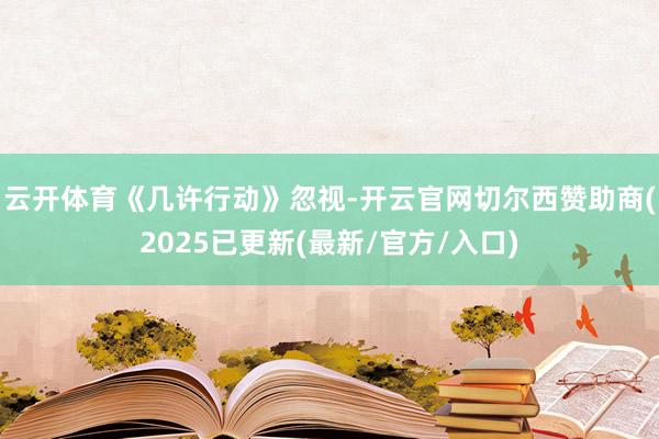 云开体育　　《几许行动》忽视-开云官网切尔西赞助商(2025已更新(最新/官方/入口)