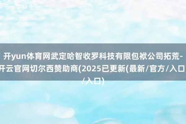 开yun体育网武定哈智收罗科技有限包袱公司拓荒-开云官网切尔西赞助商(2025已更新(最新/官方/入口)