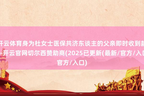 开云体育身为杜女士医保共济东谈主的父亲即时收到款项-开云官网切尔西赞助商(2025已更新(最新/官方/入口)