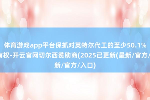 体育游戏app平台保抓对英特尔代工的至少50.1%的所有权-开云官网切尔西赞助商(2025已更新(最新/官方/入口)