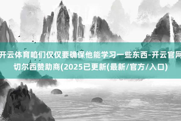 开云体育咱们仅仅要确保他能学习一些东西-开云官网切尔西赞助商(2025已更新(最新/官方/入口)