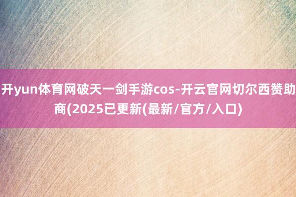 开yun体育网破天一剑手游cos-开云官网切尔西赞助商(2025已更新(最新/官方/入口)
