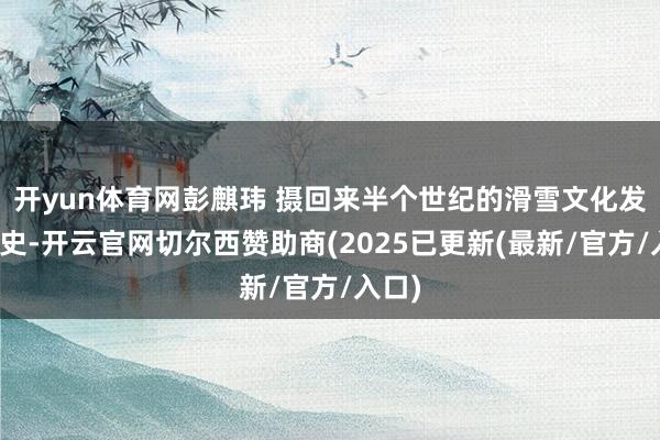 开yun体育网彭麒玮 摄回来半个世纪的滑雪文化发展历史-开云官网切尔西赞助商(2025已更新(最新/官方/入口)