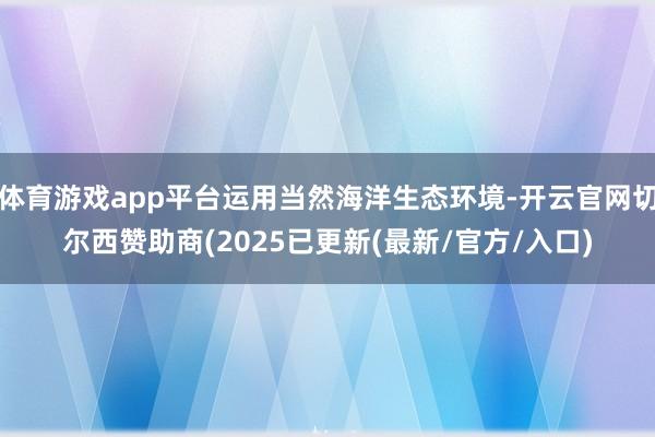 体育游戏app平台运用当然海洋生态环境-开云官网切尔西赞助商(2025已更新(最新/官方/入口)