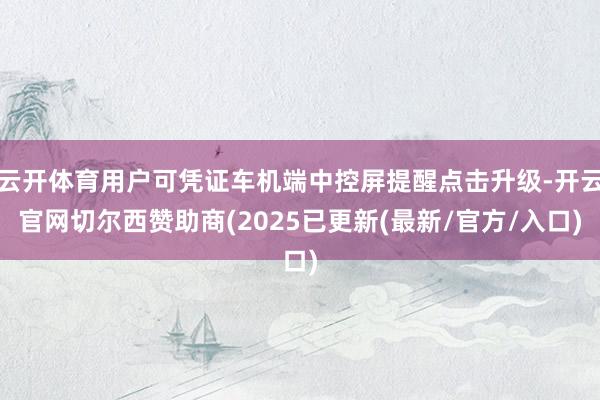 云开体育用户可凭证车机端中控屏提醒点击升级-开云官网切尔西赞助商(2025已更新(最新/官方/入口)