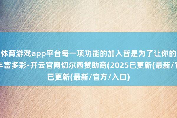 体育游戏app平台每一项功能的加入皆是为了让你的生涯愈加丰富多彩-开云官网切尔西赞助商(2025已更新(最新/官方/入口)