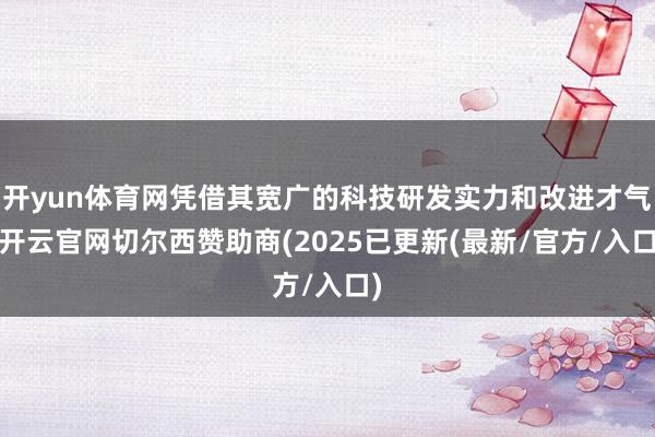开yun体育网凭借其宽广的科技研发实力和改进才气-开云官网切尔西赞助商(2025已更新(最新/官方/入口)