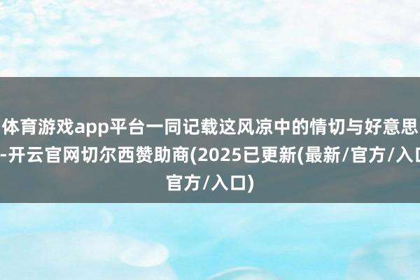 体育游戏app平台一同记载这风凉中的情切与好意思好-开云官网切尔西赞助商(2025已更新(最新/官方/入口)