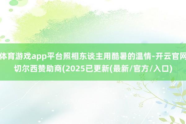 体育游戏app平台照相东谈主用酷暑的温情-开云官网切尔西赞助商(2025已更新(最新/官方/入口)