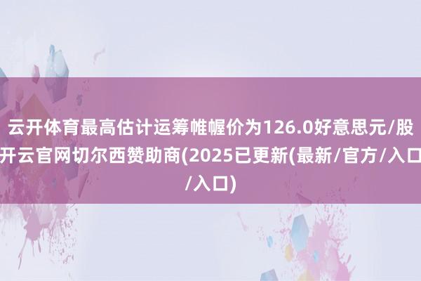 云开体育最高估计运筹帷幄价为126.0好意思元/股-开云官网切尔西赞助商(2025已更新(最新/官方/入口)