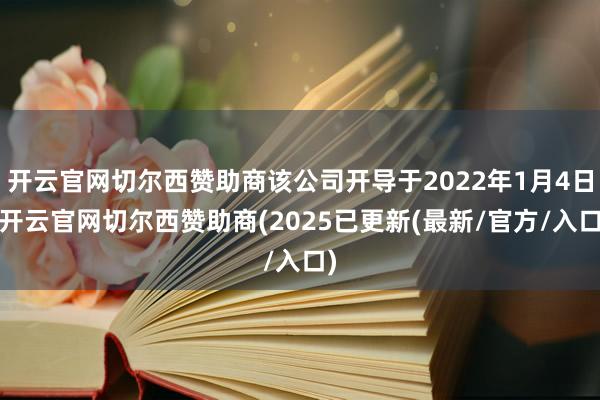 开云官网切尔西赞助商该公司开导于2022年1月4日-开云官网切尔西赞助商(2025已更新(最新/官方/入口)