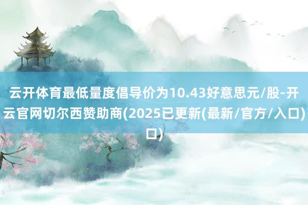 云开体育最低量度倡导价为10.43好意思元/股-开云官网切尔西赞助商(2025已更新(最新/官方/入口)