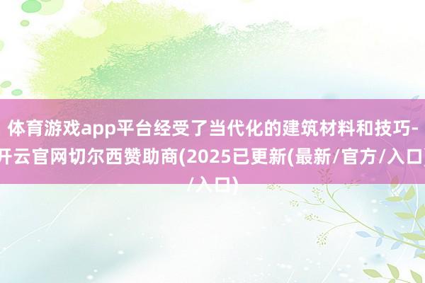 体育游戏app平台经受了当代化的建筑材料和技巧-开云官网切尔西赞助商(2025已更新(最新/官方/入口)