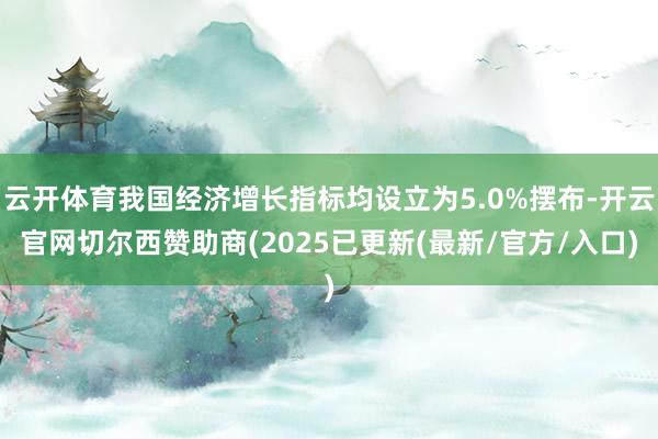 云开体育我国经济增长指标均设立为5.0%摆布-开云官网切尔西赞助商(2025已更新(最新/官方/入口)