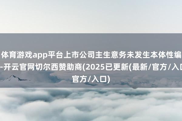 体育游戏app平台上市公司主生意务未发生本体性编削-开云官网切尔西赞助商(2025已更新(最新/官方/入口)